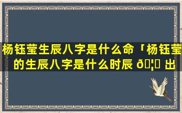 杨钰莹生辰八字是什么命「杨钰莹的生辰八字是什么时辰 🦄 出 🌴 生的」